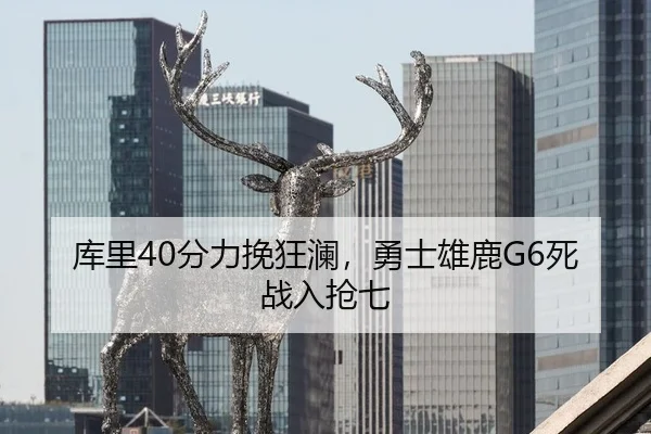 库里40分力挽狂澜，勇士雄鹿G6死战入抢七