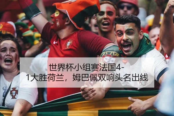 世界杯小组赛法国4-1大胜荷兰，姆巴佩双响头名出线