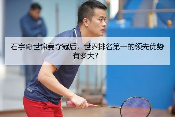 石宇奇世锦赛夺冠后，世界排名第一的领先优势有多大？