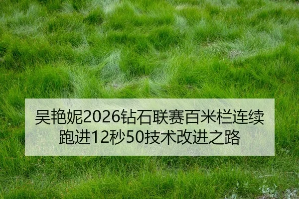 吴艳妮2026钻石联赛百米栏连续跑进12秒50技术改进之路