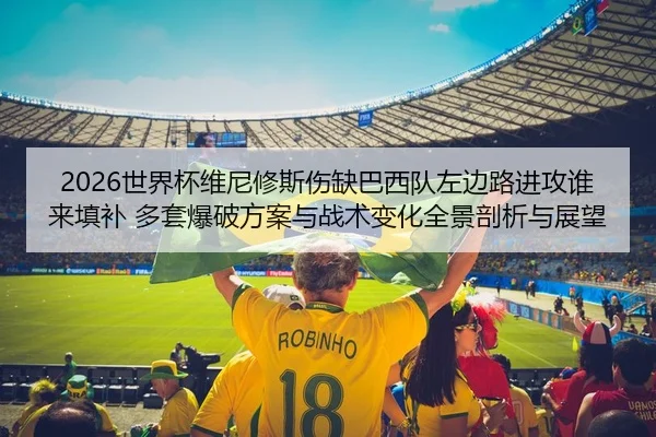 2026世界杯维尼修斯伤缺巴西队左边路进攻谁来填补 多套爆破方案与战术变化全景剖析与展望