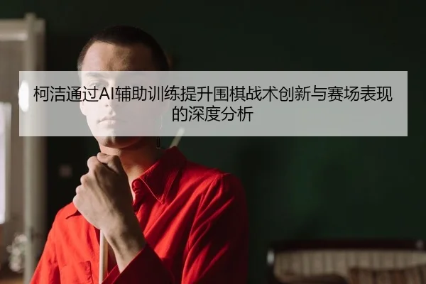 柯洁通过AI辅助训练提升围棋战术创新与赛场表现的深度分析