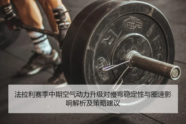 法拉利赛季中期空气动力升级对慢弯稳定性与圈速影响解析及策略建议