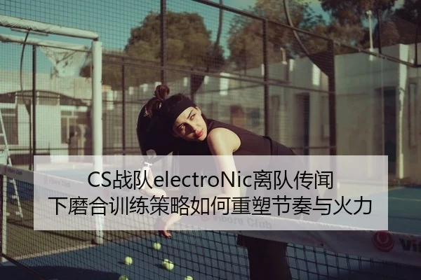 CS战队electroNic离队传闻下磨合训练策略如何重塑节奏与火力